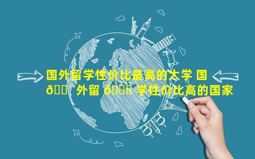 国外留学性价比最高的大学 国 🌴 外留 🐛 学性价比高的国家